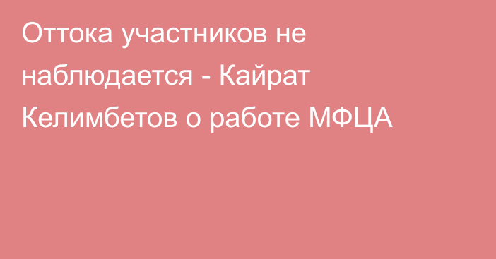 Оттока участников не наблюдается - Кайрат Келимбетов о работе МФЦА