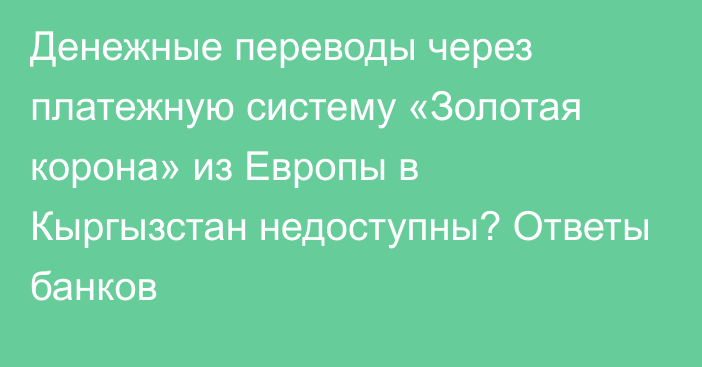 Денежные переводы через платежную систему «Золотая корона» из Европы в Кыргызстан недоступны? Ответы банков