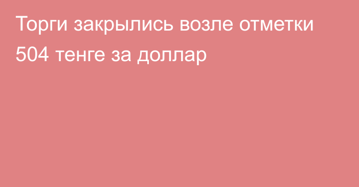 Торги закрылись возле отметки 504 тенге за доллар