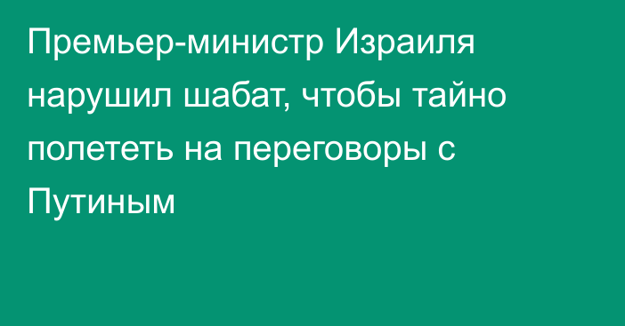 Премьер-министр Израиля нарушил шабат, чтобы тайно полететь на переговоры с Путиным