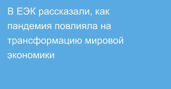 В ЕЭК рассказали, как пандемия повлияла на трансформацию мировой экономики