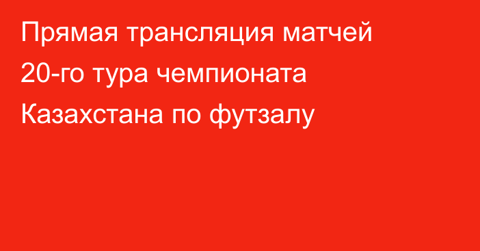 Прямая трансляция матчей 20-го тура чемпионата Казахстана по футзалу