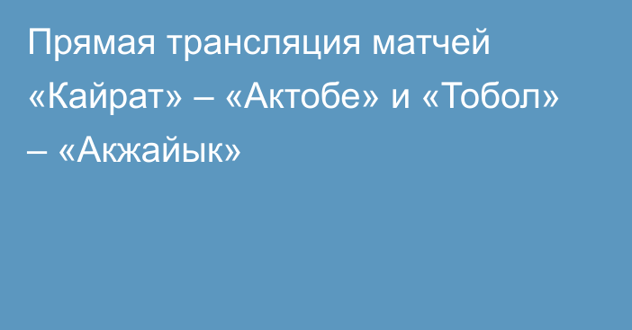 Прямая трансляция матчей «Кайрат» – «Актобе» и «Тобол» – «Акжайык»