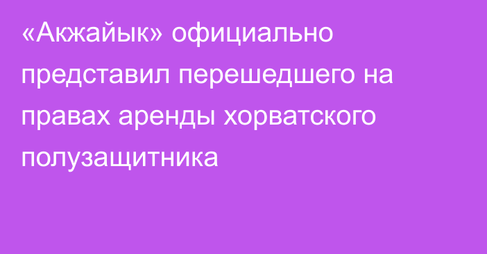 «Акжайык» официально представил перешедшего на правах аренды хорватского полузащитника