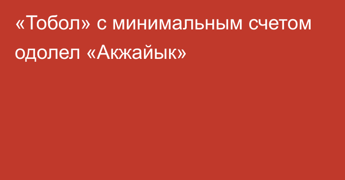 «Тобол» с минимальным счетом одолел «Акжайык»