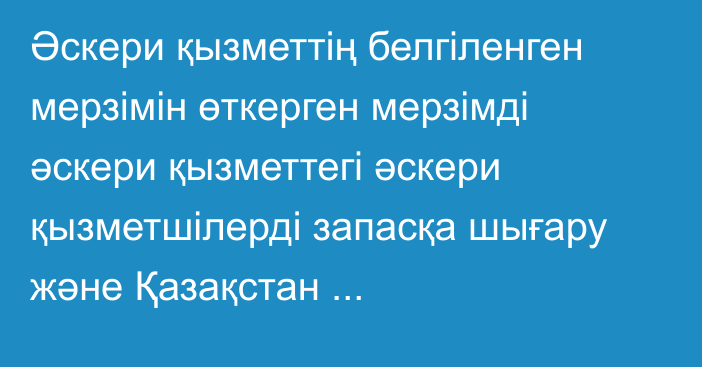 Әскери қызметтің белгіленген мерзімін өткерген мерзімді әскери қызметтегі әскери қызметшілерді запасқа шығару және Қазақстан Республикасының азаматтарын 2022 жылдың наурыз – маусымында және қыркүйек – желтоқсанында мерзімді әскери қызметке кезекті шақыру туралы