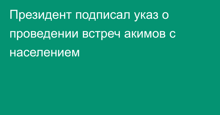 Президент подписал указ о проведении встреч акимов с населением