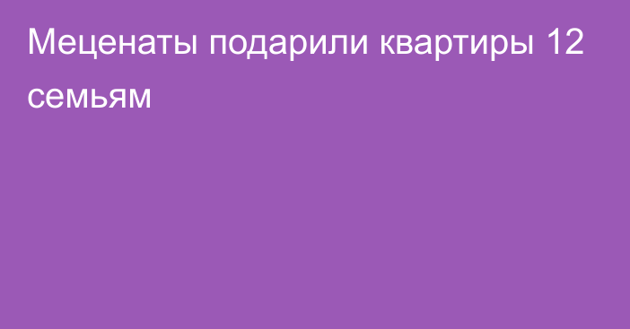 Меценаты подарили квартиры 12 семьям