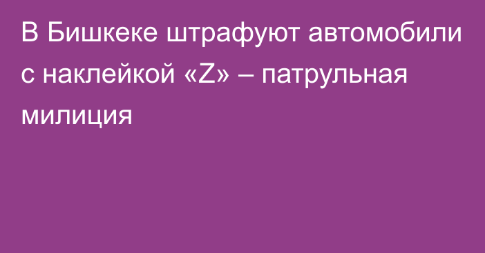 В Бишкеке штрафуют автомобили с наклейкой «Z» – патрульная милиция