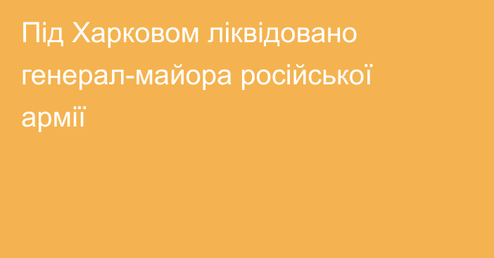 Під Харковом ліквідовано генерал-майора російської армії