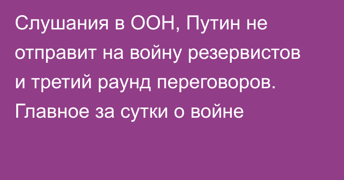 Слушания в ООН, Путин не отправит на войну резервистов и третий раунд переговоров. Главное за сутки о войне