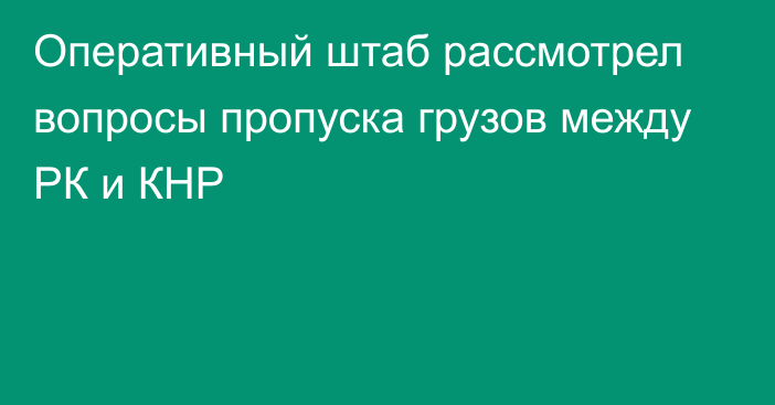 Оперативный штаб рассмотрел вопросы пропуска грузов между РК и КНР