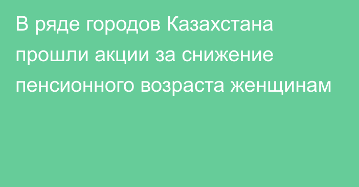 В ряде городов Казахстана прошли акции за снижение пенсионного возраста женщинам