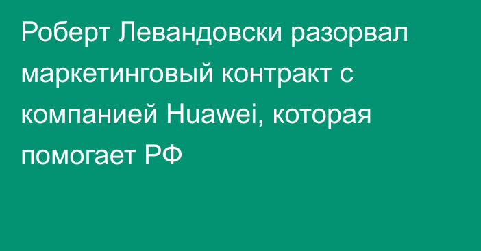 Роберт Левандовски разорвал маркетинговый контракт с компанией Huawei, которая помогает РФ