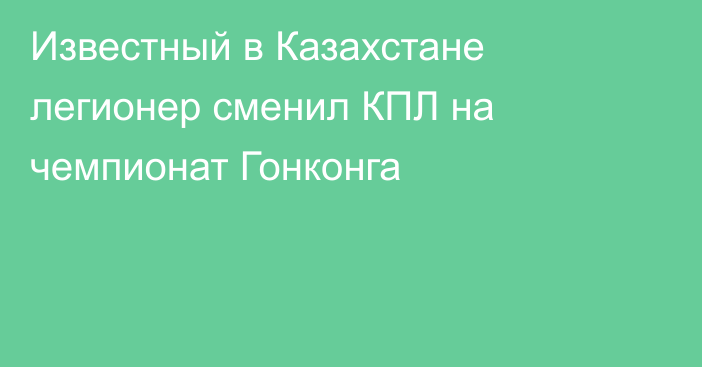 Известный в Казахстане легионер сменил КПЛ на чемпионат Гонконга