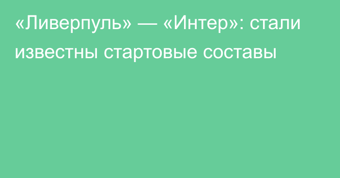 «Ливерпуль» — «Интер»: стали известны стартовые составы