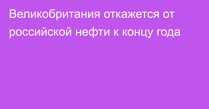 Великобритания откажется от российской нефти к концу года