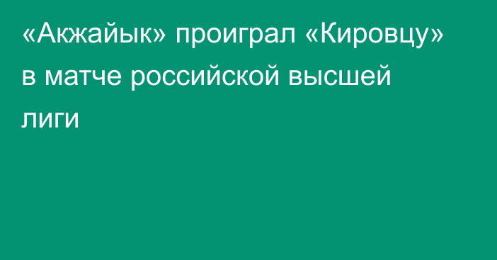 «Акжайык» проиграл «Кировцу» в матче российской высшей лиги