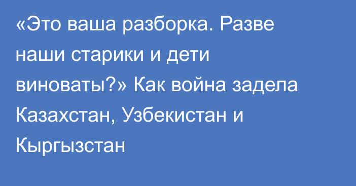 «Это ваша разборка. Разве наши старики и дети виноваты?» Как война задела Казахстан, Узбекистан и Кыргызстан