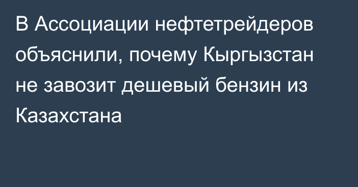 В Ассоциации нефтетрейдеров объяснили, почему Кыргызстан не завозит дешевый бензин из Казахстана