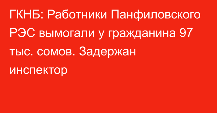 ГКНБ: Работники Панфиловского РЭС вымогали у гражданина 97 тыс. сомов. Задержан инспектор