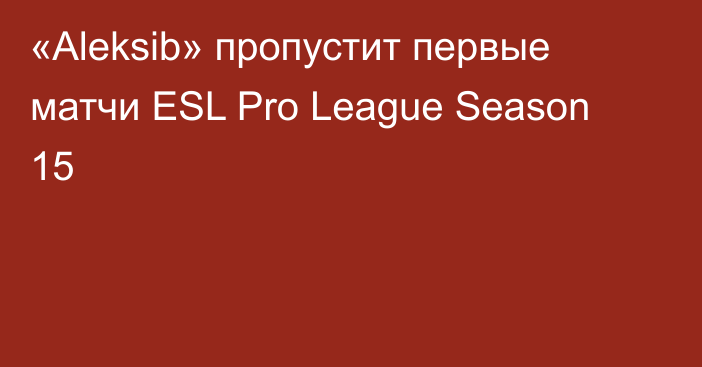 «Aleksib» пропустит первые матчи ESL Pro League Season 15