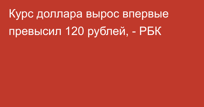 Курс доллара вырос впервые превысил 120 рублей, - РБК