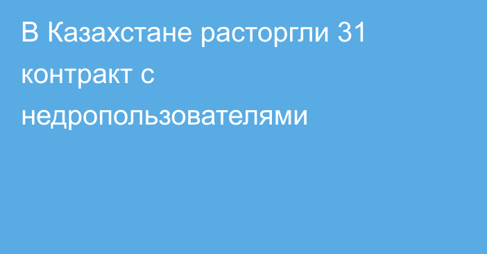 В Казахстане расторгли 31 контракт с недропользователями