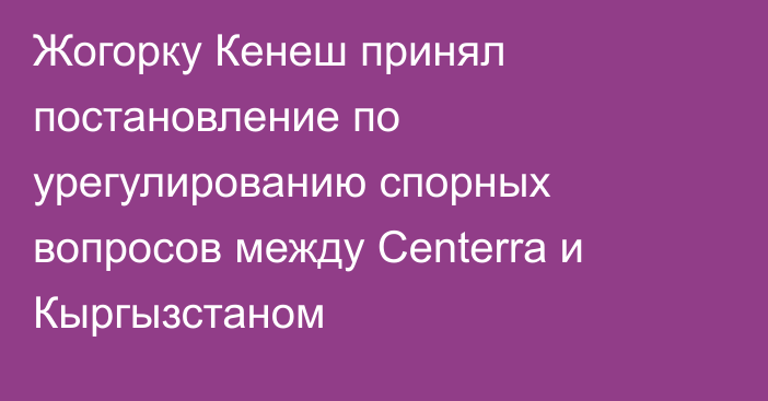 Жогорку Кенеш принял постановление по урегулированию спорных вопросов между Centerra и Кыргызстаном