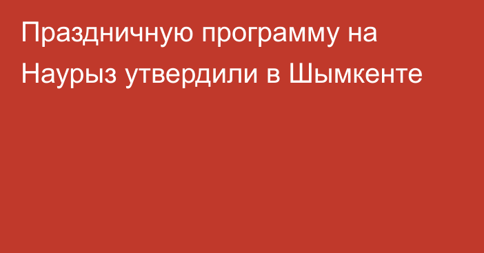 Праздничную программу на Наурыз утвердили в Шымкенте