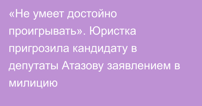 «Не умеет достойно проигрывать». Юристка пригрозила кандидату в депутаты Атазову заявлением в милицию