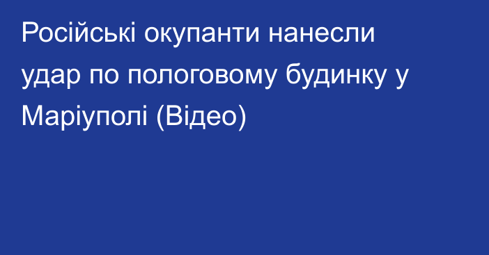 Російські окупанти нанесли удар по пологовому будинку у Маріуполі (Відео)