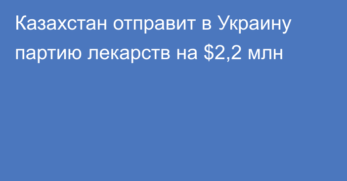 Казахстан отправит в Украину партию лекарств на $2,2 млн