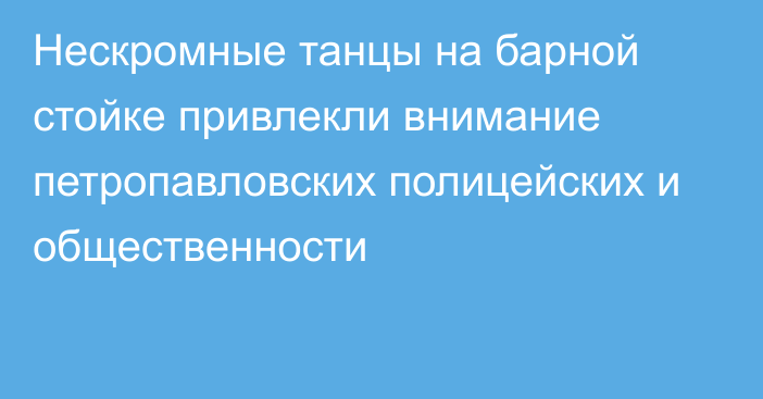 Нескромные танцы на барной стойке привлекли внимание петропавловских полицейских и общественности