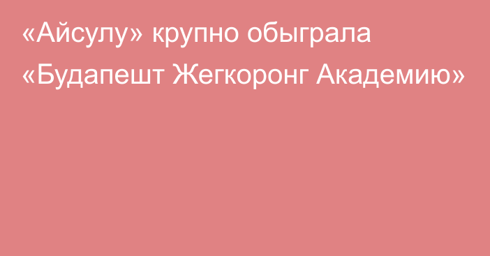 «Айсулу» крупно обыграла «Будапешт Жегкоронг Академию»