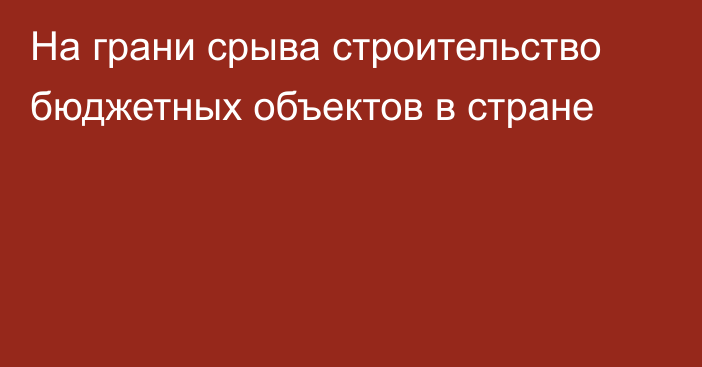 ​На грани срыва строительство бюджетных объектов в стране