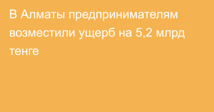 В Алматы предпринимателям возместили ущерб на 5,2 млрд тенге