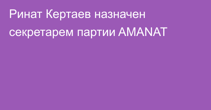 Ринат Кертаев назначен секретарем партии AMANAT