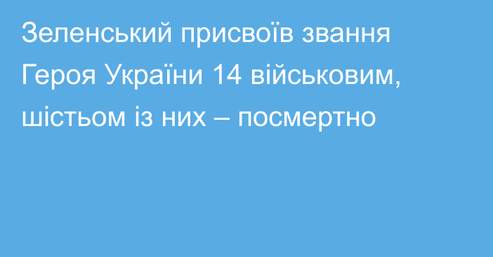 Зеленський присвоїв звання Героя України 14 військовим, шістьом із них – посмертно