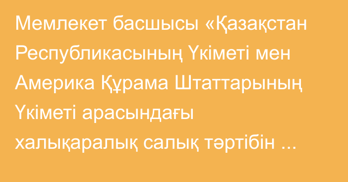 Мемлекет басшысы «Қазақстан Республикасының Үкіметі мен Америка Құрама Штаттарының Үкіметі арасындағы халықаралық салық тәртібін жетілдіру туралы  келісімді ратификациялау туралы» Қазақстан Республикасының Заңына қол қойды