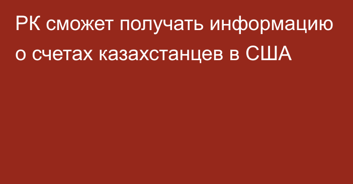 РК сможет получать информацию о счетах казахстанцев в США