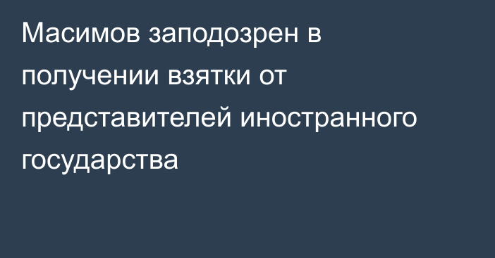 Масимов заподозрен в получении взятки от представителей иностранного государства