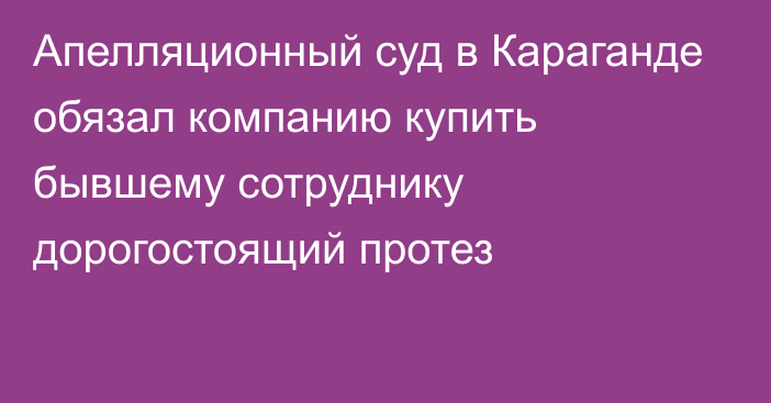 Апелляционный суд в Караганде обязал компанию купить бывшему сотруднику дорогостоящий протез