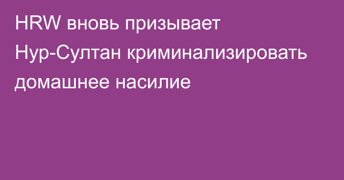 HRW вновь призывает Нур-Султан криминализировать домашнее насилие