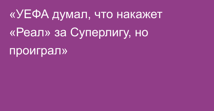 «УЕФА думал, что накажет «Реал» за Суперлигу, но проиграл»