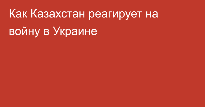 Как Казахстан реагирует на войну в Украине