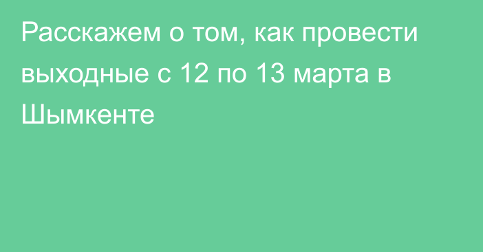 Расскажем о том, как провести выходные с 12 по 13 марта в Шымкенте