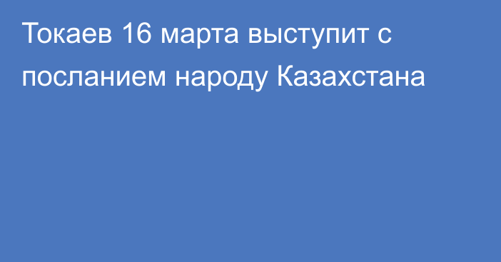 Токаев 16 марта выступит с посланием народу Казахстана