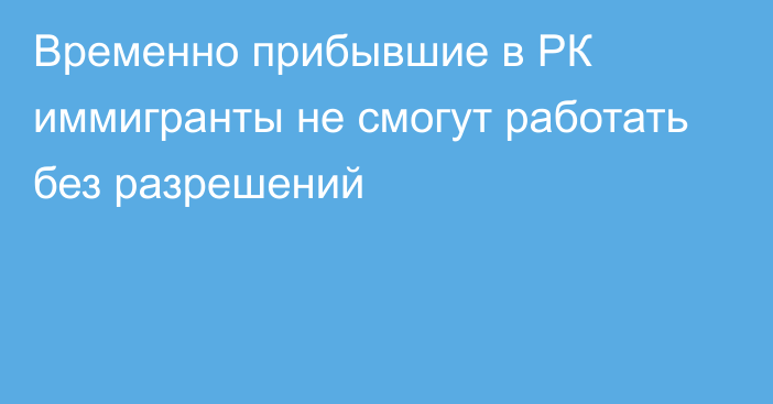 Временно прибывшие в РК иммигранты не смогут работать без разрешений