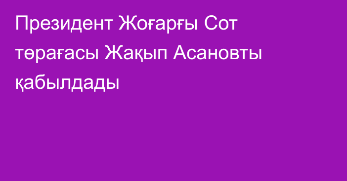 Президент Жоғарғы Сот төрағасы Жақып Асановты қабылдады